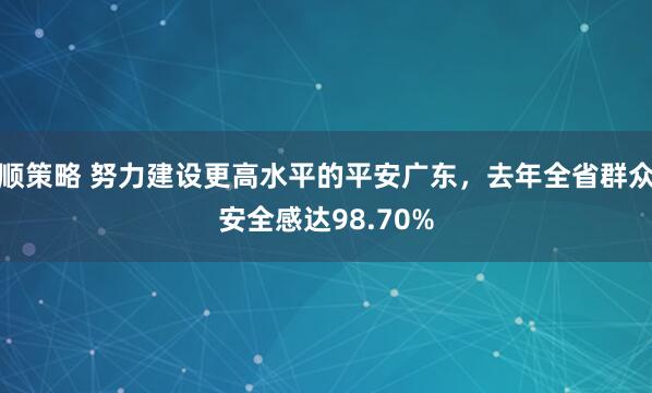 顺策略 努力建设更高水平的平安广东，去年全省群众安全感达98.70%