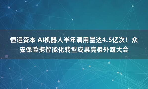 恒运资本 AI机器人半年调用量达4.5亿次！众安保险携智能化转型成果亮相外滩大会