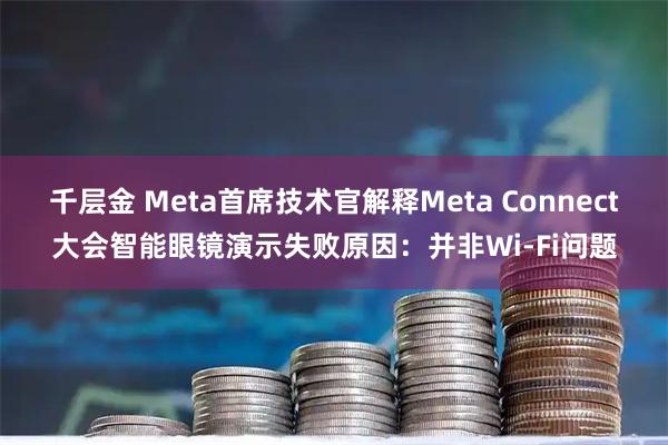 千层金 Meta首席技术官解释Meta Connect大会智能眼镜演示失败原因：并非Wi-Fi问题