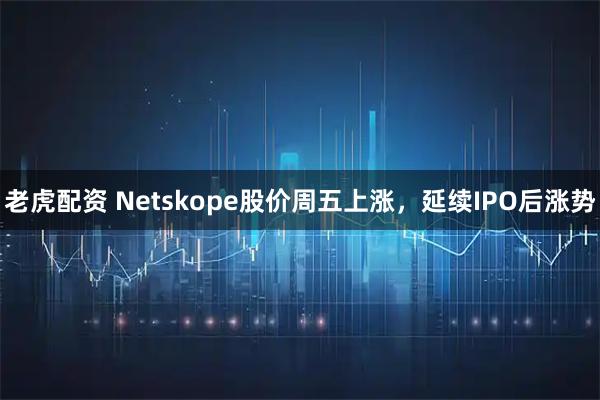 老虎配资 Netskope股价周五上涨，延续IPO后涨势