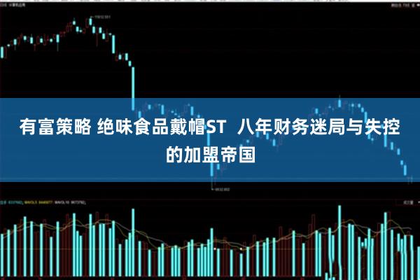 有富策略 绝味食品戴帽ST  八年财务迷局与失控的加盟帝国