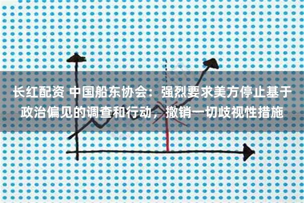 长红配资 中国船东协会：强烈要求美方停止基于政治偏见的调查和行动，撤销一切歧视性措施