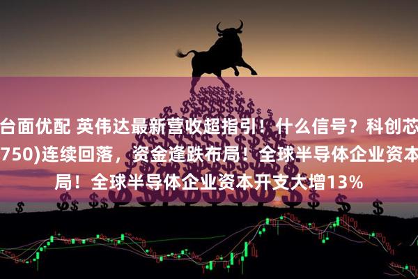 台面优配 英伟达最新营收超指引！什么信号？科创芯片50ETF(588750)连续回落，资金逢跌布局！全球半导体企业资本开支大增13%