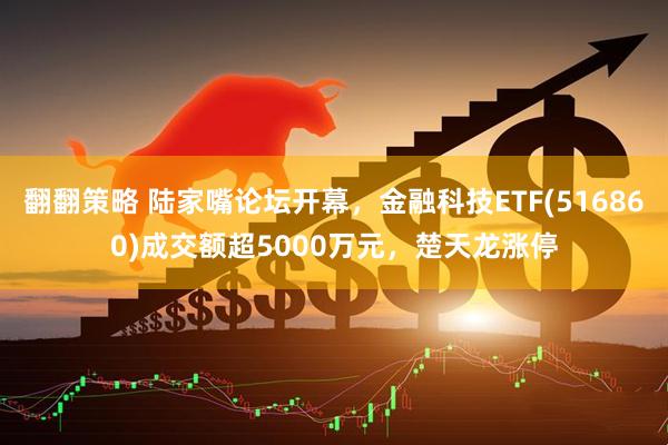 翻翻策略 陆家嘴论坛开幕，金融科技ETF(516860)成交额超5000万元，楚天龙涨停