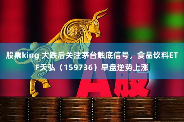 股票king 大跌后关注茅台触底信号，食品饮料ETF天弘（159736）早盘逆势上涨
