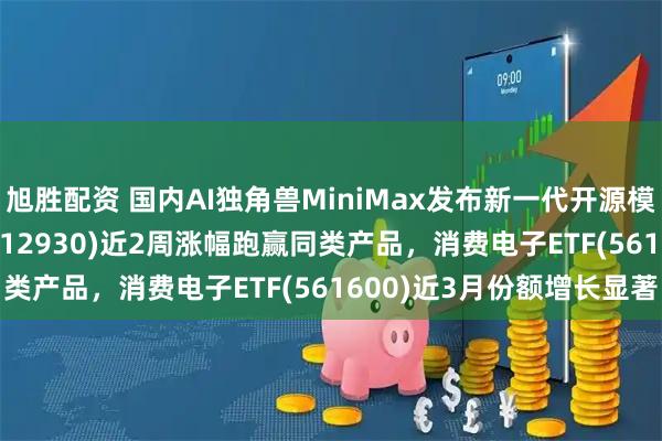 旭胜配资 国内AI独角兽MiniMax发布新一代开源模型，AI人工智能ETF(512930)近2周涨幅跑赢同类产品，消费电子ETF(561600)近3月份额增长显著