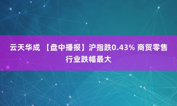 云天华成 【盘中播报】沪指跌0.43% 商贸零售行业跌幅最大