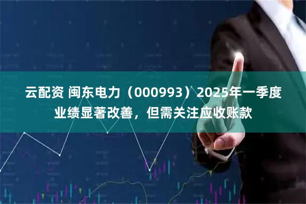 云配资 闽东电力（000993）2025年一季度业绩显著改善，但需关注应收账款