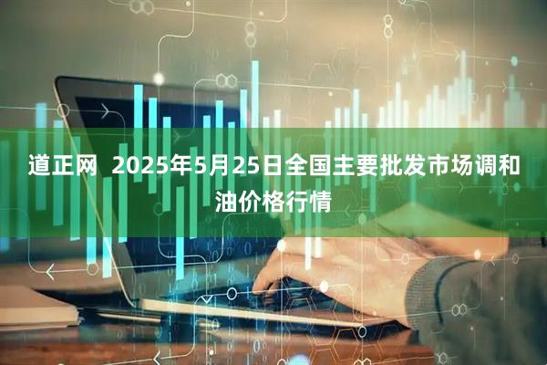 道正网  2025年5月25日全国主要批发市场调和油价格行情