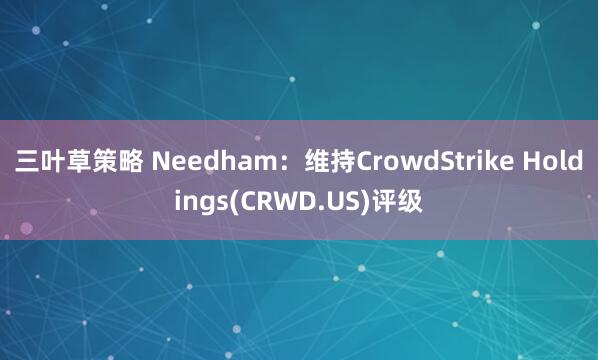 三叶草策略 Needham：维持CrowdStrike Holdings(CRWD.US)评级