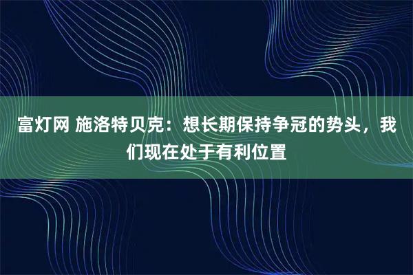 富灯网 施洛特贝克：想长期保持争冠的势头，我们现在处于有利位置