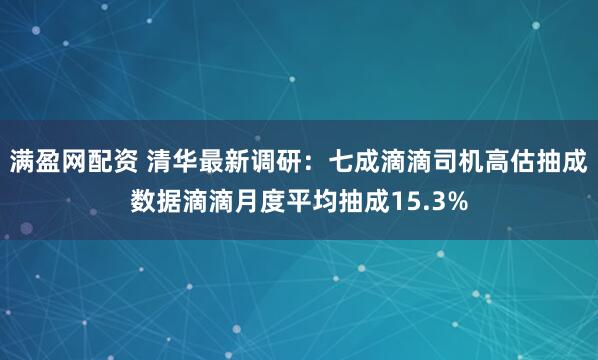 满盈网配资 清华最新调研：七成滴滴司机高估抽成数据滴滴月度平均抽成15.3%