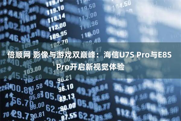 倍顺网 影像与游戏双巅峰：海信U7S Pro与E8S Pro开启新视觉体验