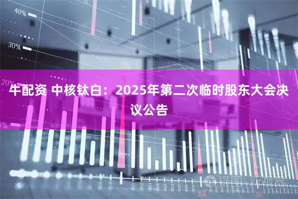 牛配资 中核钛白：2025年第二次临时股东大会决议公告
