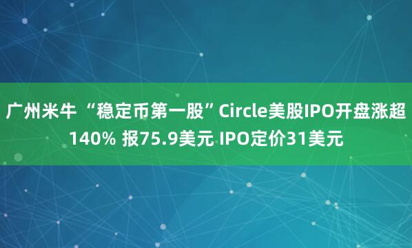 广州米牛 “稳定币第一股”Circle美股IPO开盘涨超140% 报75.9美元 IPO定价31美元