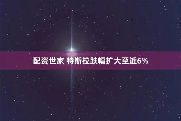 配资世家 特斯拉跌幅扩大至近6%