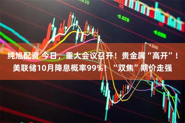 纯旭配资 今日，重大会议召开！贵金属“高开”！美联储10月降息概率99%！“双焦”期价走强