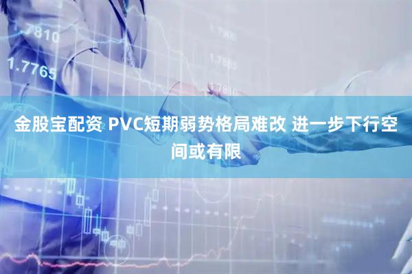 金股宝配资 PVC短期弱势格局难改 进一步下行空间或有限
