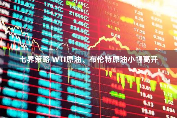 七界策略 WTI原油、布伦特原油小幅高开