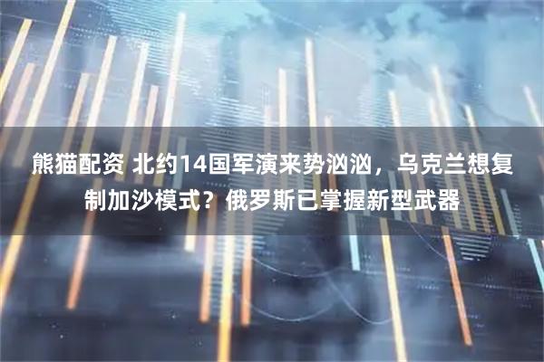 熊猫配资 北约14国军演来势汹汹，乌克兰想复制加沙模式？俄罗斯已掌握新型武器