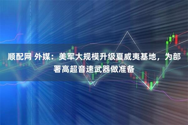 顺配网 外媒：美军大规模升级夏威夷基地，为部署高超音速武器做准备