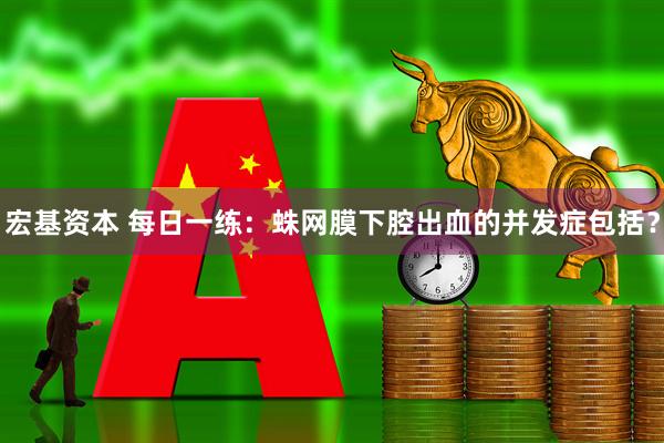 宏基资本 每日一练：蛛网膜下腔出血的并发症包括？