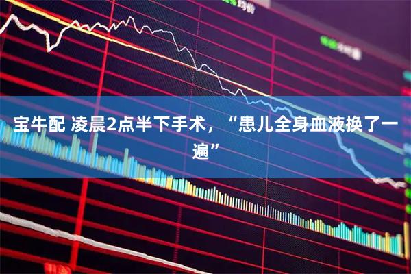 宝牛配 凌晨2点半下手术,“患儿全身血液换了一遍”