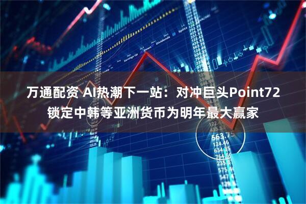 万通配资 AI热潮下一站：对冲巨头Point72锁定中韩等亚洲货币为明年最大赢家