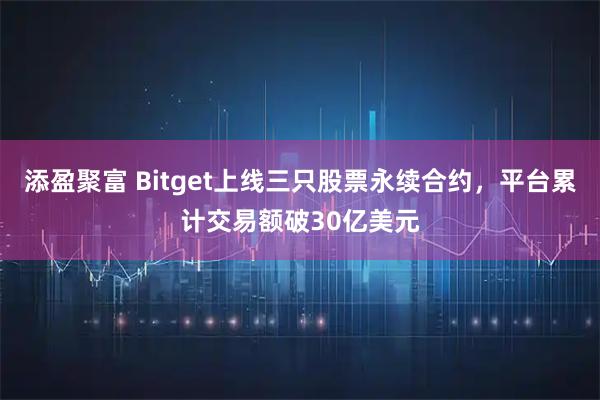 添盈聚富 Bitget上线三只股票永续合约，平台累计交易额破30亿美元