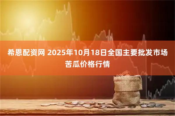希恩配资网 2025年10月18日全国主要批发市场苦瓜价格行情