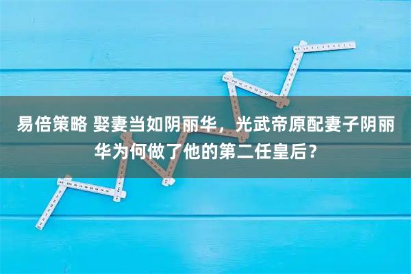 易倍策略 娶妻当如阴丽华，光武帝原配妻子阴丽华为何做了他的第二任皇后？