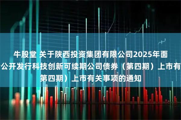 牛股堂 关于陕西投资集团有限公司2025年面向专业投资者公开发行科技创新可续期公司债券（第四期）上市有关事项的通知