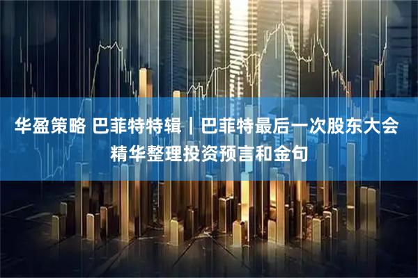 华盈策略 巴菲特特辑｜巴菲特最后一次股东大会 精华整理投资预言和金句