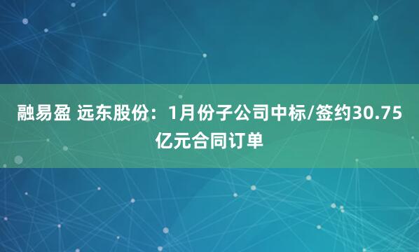 融易盈 远东股份：1月份子公司中标/签约30.75亿元合同订单