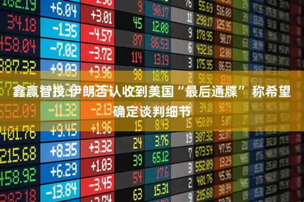 鑫赢智投 伊朗否认收到美国“最后通牒” 称希望确定谈判细节