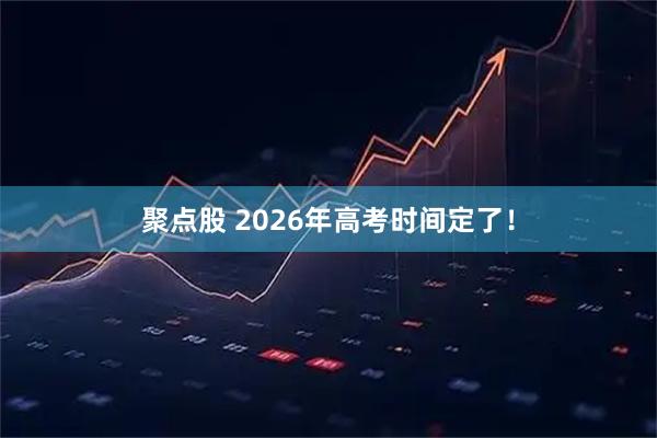 聚点股 2026年高考时间定了！