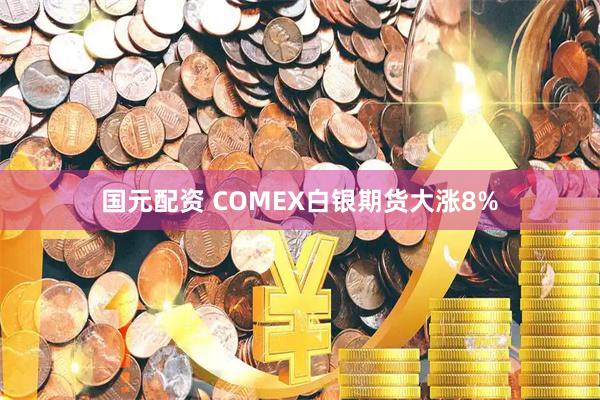 国元配资 COMEX白银期货大涨8%