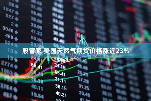 股管家 美国天然气期货价格涨近23%