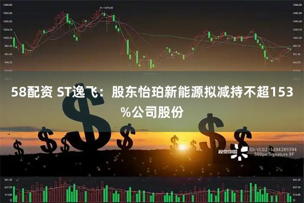 58配资 ST逸飞：股东怡珀新能源拟减持不超153%公司股份