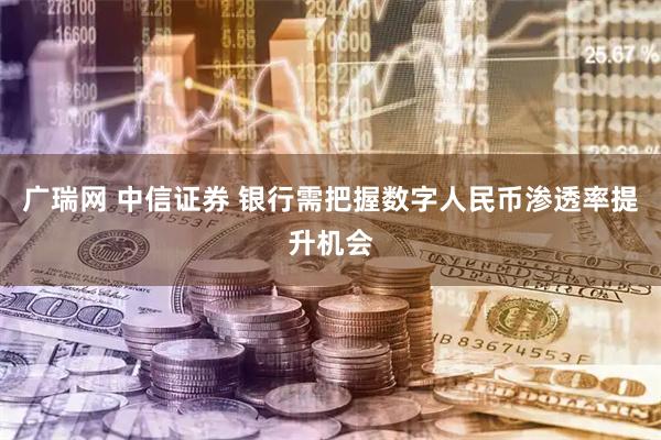 广瑞网 中信证券 银行需把握数字人民币渗透率提升机会