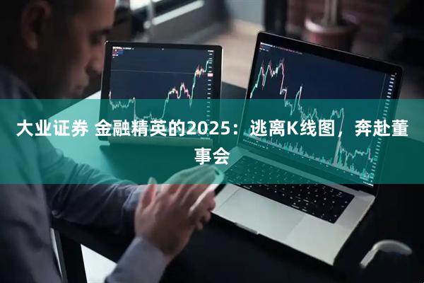 大业证券 金融精英的2025：逃离K线图，奔赴董事会