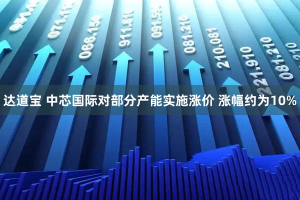 达道宝 中芯国际对部分产能实施涨价 涨幅约为10%