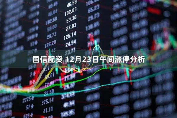 国信配资 12月23日午间涨停分析