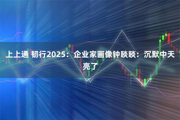 上上通 韧行2025:企业家画像钟睒睒:沉默中天亮了