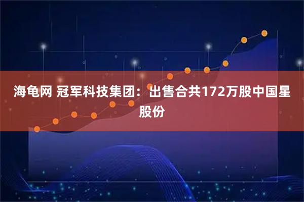 海龟网 冠军科技集团：出售合共172万股中国星股份