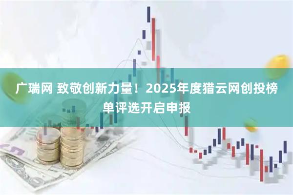 广瑞网 致敬创新力量！2025年度猎云网创投榜单评选开启申报