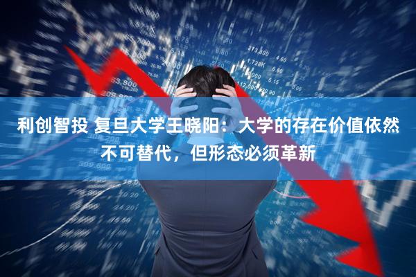 利创智投 复旦大学王晓阳：大学的存在价值依然不可替代，但形态必须革新