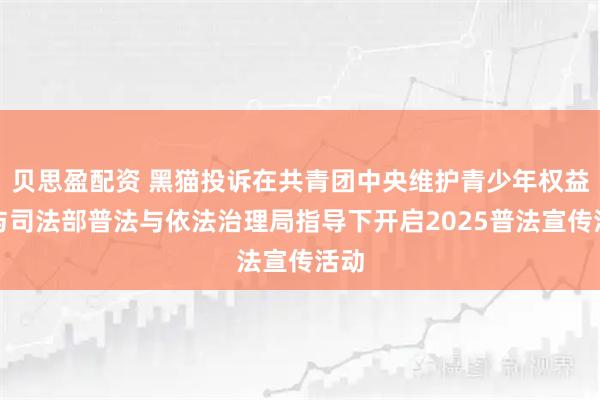 贝思盈配资 黑猫投诉在共青团中央维护青少年权益部与司法部普法与依法治理局指导下开启2025普法宣传活动