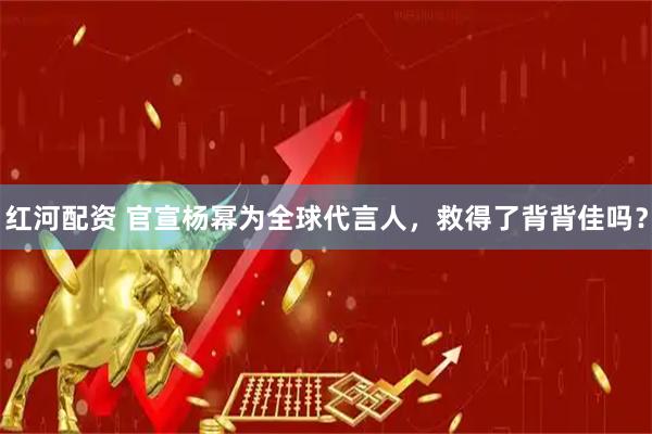 红河配资 官宣杨幂为全球代言人，救得了背背佳吗？