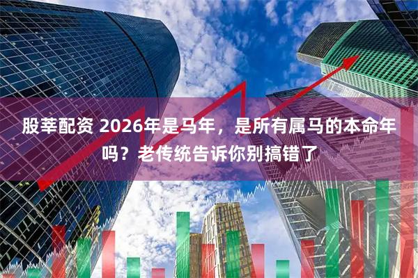 股莘配资 2026年是马年，是所有属马的本命年吗？老传统告诉你别搞错了